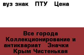 1.1) вуз знак : ПТУ › Цена ­ 189 - Все города Коллекционирование и антиквариат » Значки   . Крым,Чистенькая